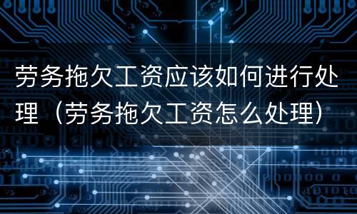 劳务拖欠工资应该如何进行处理（劳务拖欠工资怎么处理）