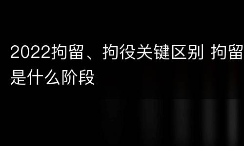 2022拘留、拘役关键区别 拘留是什么阶段