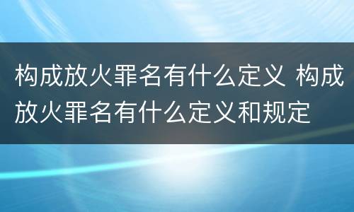 构成放火罪名有什么定义 构成放火罪名有什么定义和规定