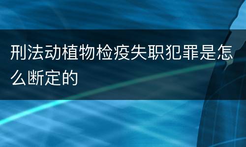 刑法动植物检疫失职犯罪是怎么断定的
