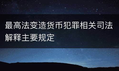 最高法变造货币犯罪相关司法解释主要规定
