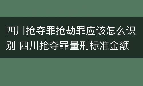 四川抢夺罪抢劫罪应该怎么识别 四川抢夺罪量刑标准金额