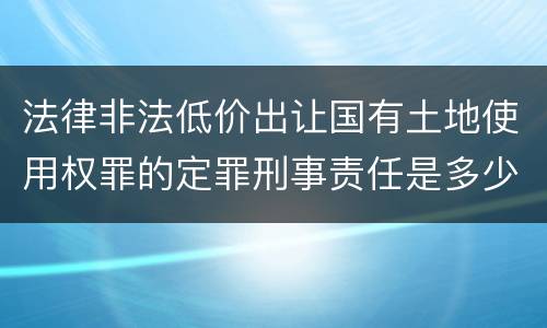 法律非法低价出让国有土地使用权罪的定罪刑事责任是多少