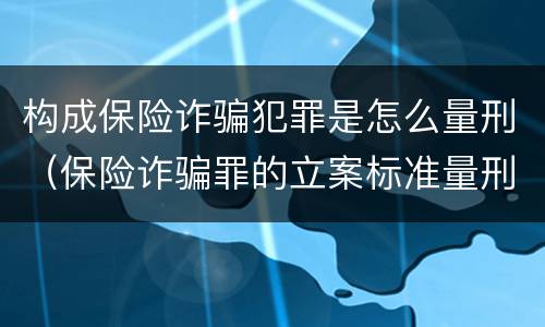 构成保险诈骗犯罪是怎么量刑（保险诈骗罪的立案标准量刑）