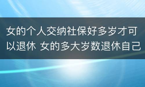 女的个人交纳社保好多岁才可以退休 女的多大岁数退休自己交的社保
