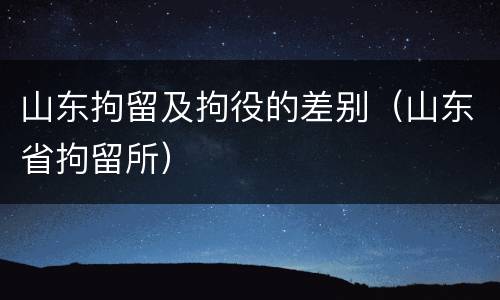 山东拘留及拘役的差别（山东省拘留所）