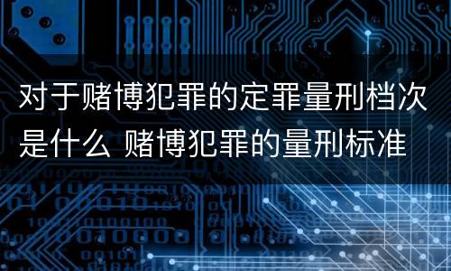 对于赌博犯罪的定罪量刑档次是什么 赌博犯罪的量刑标准