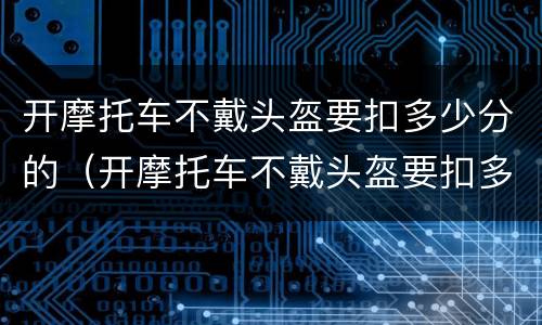 开摩托车不戴头盔要扣多少分的（开摩托车不戴头盔要扣多少分的呢）