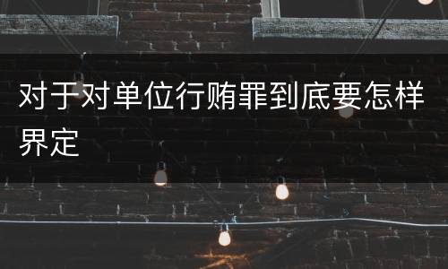 对于对单位行贿罪到底要怎样界定