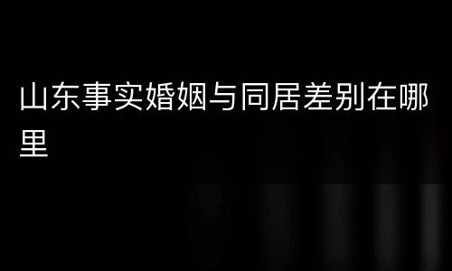 山东事实婚姻与同居差别在哪里