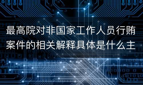 最高院对非国家工作人员行贿案件的相关解释具体是什么主要内容