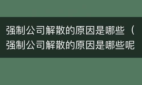 强制公司解散的原因是哪些（强制公司解散的原因是哪些呢）