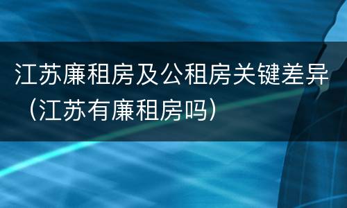 江苏廉租房及公租房关键差异（江苏有廉租房吗）