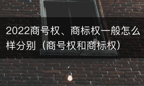 2022商号权、商标权一般怎么样分别（商号权和商标权）