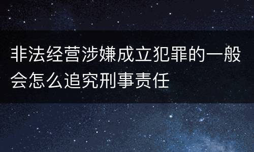 非法经营涉嫌成立犯罪的一般会怎么追究刑事责任