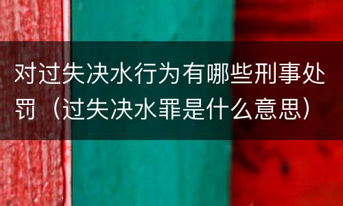 对过失决水行为有哪些刑事处罚（过失决水罪是什么意思）