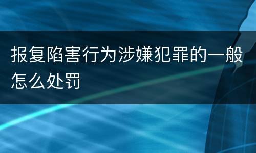 报复陷害行为涉嫌犯罪的一般怎么处罚