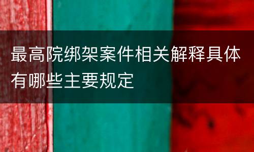 最高院绑架案件相关解释具体有哪些主要规定