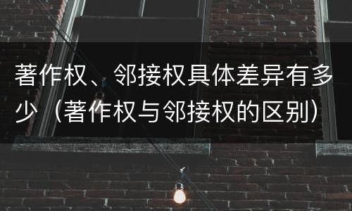 著作权、邻接权具体差异有多少（著作权与邻接权的区别）