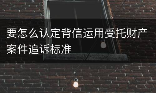 要怎么认定背信运用受托财产案件追诉标准