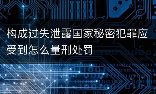构成过失泄露国家秘密犯罪应受到怎么量刑处罚