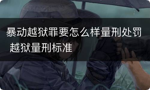 暴动越狱罪要怎么样量刑处罚 越狱量刑标准
