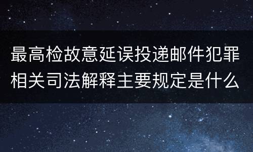 最高检故意延误投递邮件犯罪相关司法解释主要规定是什么