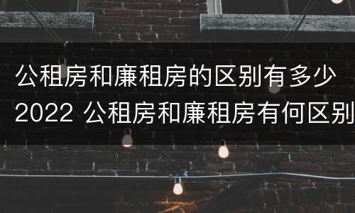 公租房和廉租房的区别有多少2022 公租房和廉租房有何区别