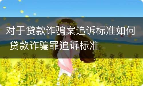 对于贷款诈骗案追诉标准如何 贷款诈骗罪追诉标准