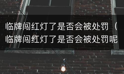 临牌闯红灯了是否会被处罚（临牌闯红灯了是否会被处罚呢）