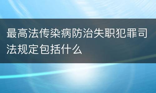 最高法传染病防治失职犯罪司法规定包括什么