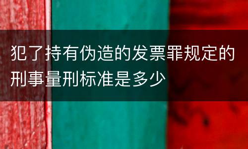 犯了持有伪造的发票罪规定的刑事量刑标准是多少