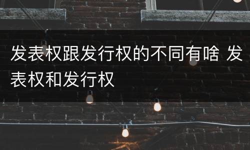 发表权跟发行权的不同有啥 发表权和发行权