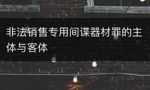 非法销售专用间谍器材罪的主体与客体