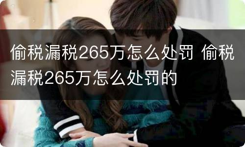偷税漏税265万怎么处罚 偷税漏税265万怎么处罚的