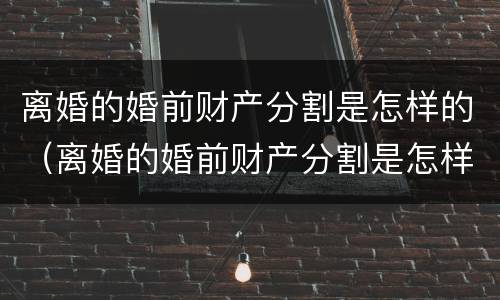 离婚的婚前财产分割是怎样的（离婚的婚前财产分割是怎样的法律规定）