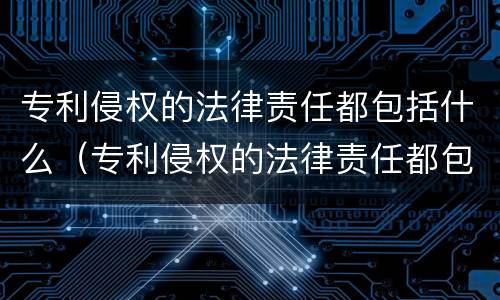 专利侵权的法律责任都包括什么（专利侵权的法律责任都包括什么范围）