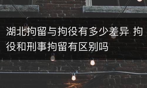 湖北拘留与拘役有多少差异 拘役和刑事拘留有区别吗