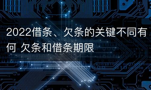 2022借条、欠条的关键不同有何 欠条和借条期限