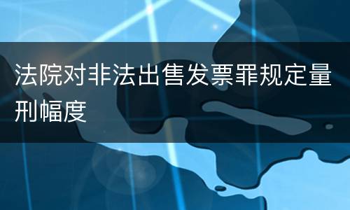 法院对非法出售发票罪规定量刑幅度