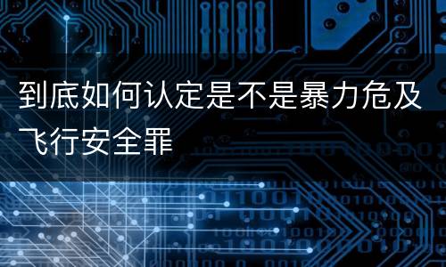 到底如何认定是不是暴力危及飞行安全罪