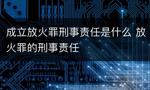 成立放火罪刑事责任是什么 放火罪的刑事责任