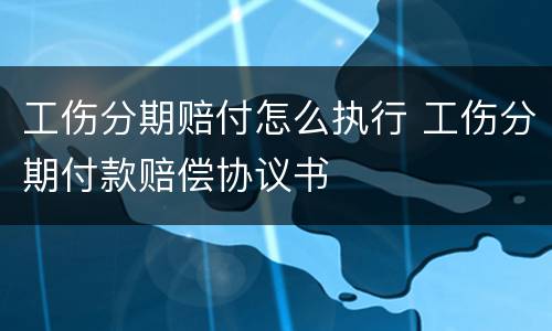 工伤分期赔付怎么执行 工伤分期付款赔偿协议书