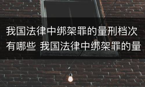 我国法律中绑架罪的量刑档次有哪些 我国法律中绑架罪的量刑档次有哪些标准