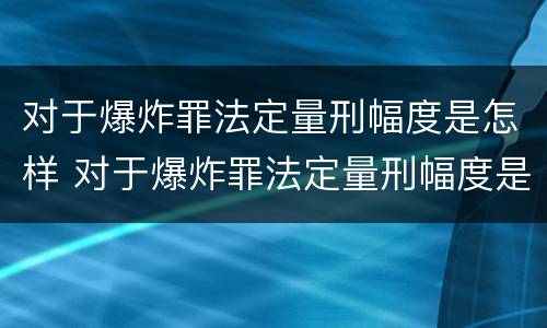 对于爆炸罪法定量刑幅度是怎样 对于爆炸罪法定量刑幅度是怎样计算的