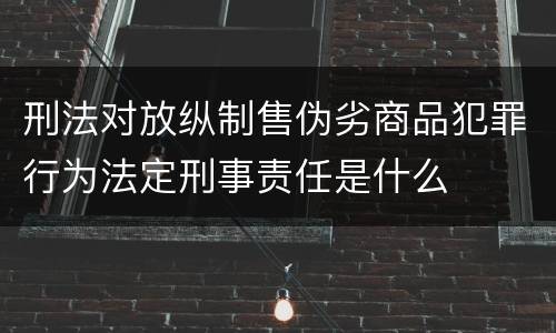 刑法对放纵制售伪劣商品犯罪行为法定刑事责任是什么