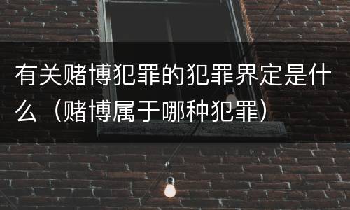 有关赌博犯罪的犯罪界定是什么（赌博属于哪种犯罪）