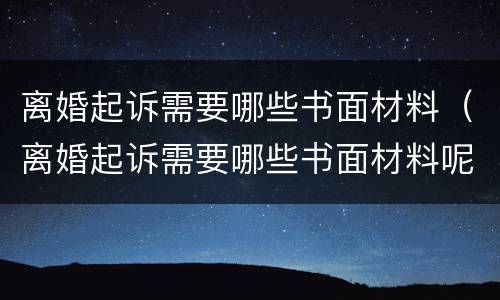 离婚起诉需要哪些书面材料（离婚起诉需要哪些书面材料呢）