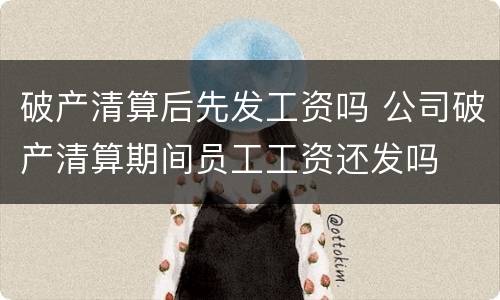 破产清算后先发工资吗 公司破产清算期间员工工资还发吗