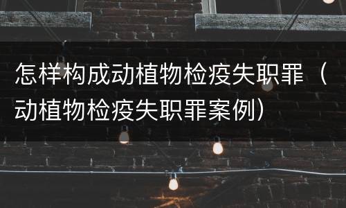 怎样构成动植物检疫失职罪（动植物检疫失职罪案例）